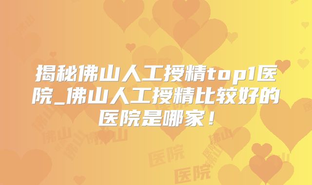 揭秘佛山人工授精top1医院_佛山人工授精比较好的医院是哪家！