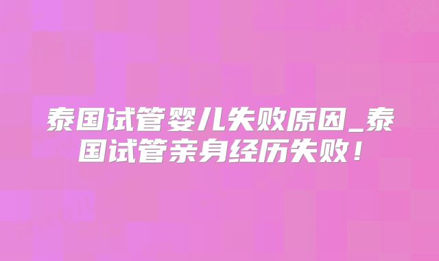 泰国试管婴儿失败原因_泰国试管亲身经历失败！