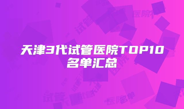 天津3代试管医院TOP10名单汇总