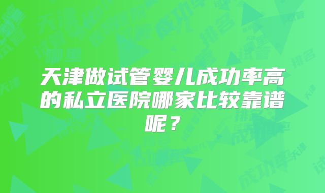 天津做试管婴儿成功率高的私立医院哪家比较靠谱呢？