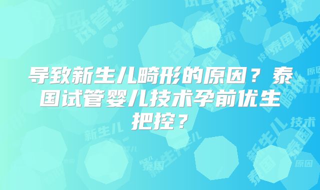 导致新生儿畸形的原因？泰国试管婴儿技术孕前优生把控？