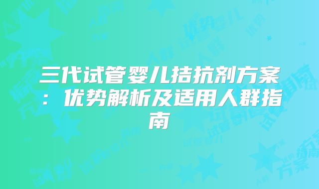 三代试管婴儿拮抗剂方案：优势解析及适用人群指南