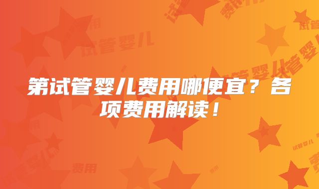 第试管婴儿费用哪便宜?各项费用解读!