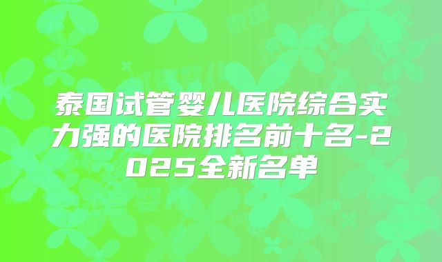 泰国试管婴儿医院综合实力强的医院排名前十名-2025全新名单