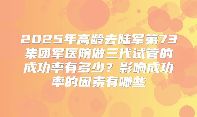 2025年高龄去陆军第73集团军医院做三代试管的成功率有多少？影响成功率的因素有哪些
