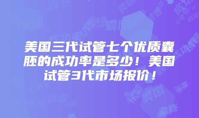 美国三代试管七个优质囊胚的成功率是多少！美国试管3代市场报价！