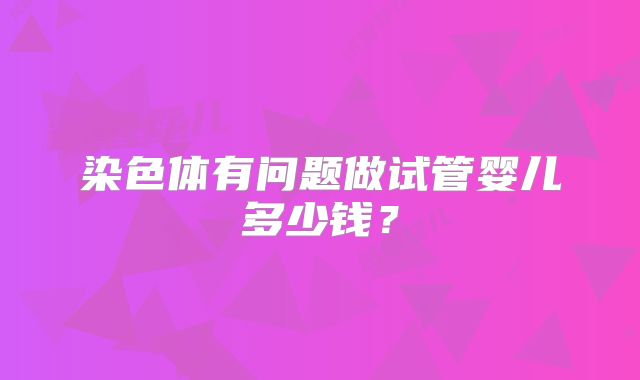 染色体有问题做试管婴儿多少钱？