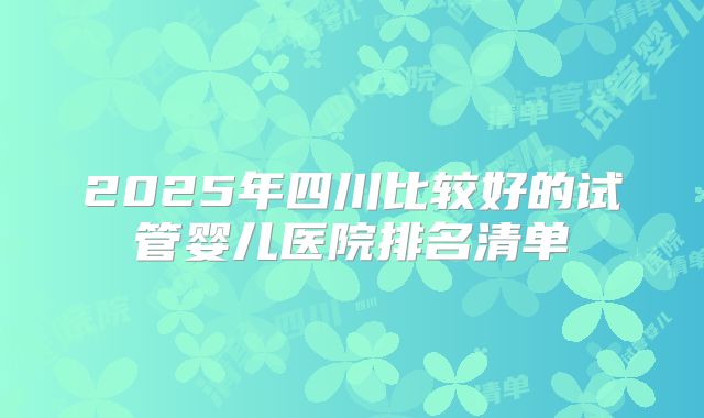 2025年四川比较好的试管婴儿医院排名清单