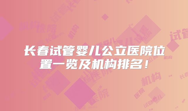长春试管婴儿公立医院位置一览及机构排名!