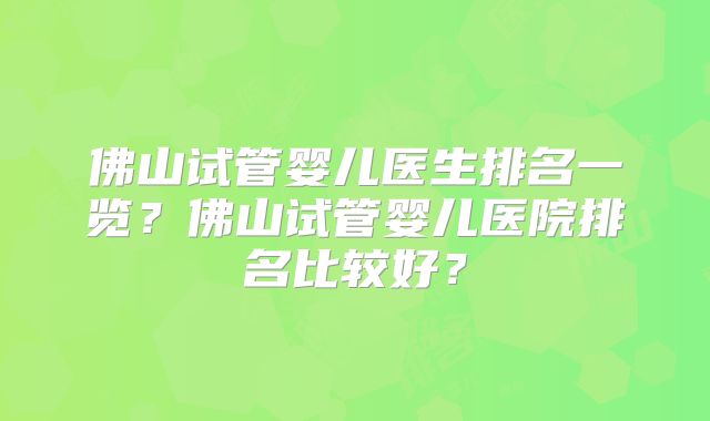 佛山试管婴儿医生排名一览？佛山试管婴儿医院排名比较好？