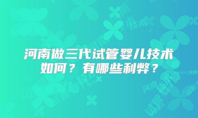 河南做三代试管婴儿技术如何？有哪些利弊？