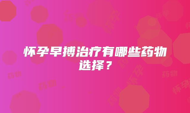 怀孕早搏治疗有哪些药物选择？