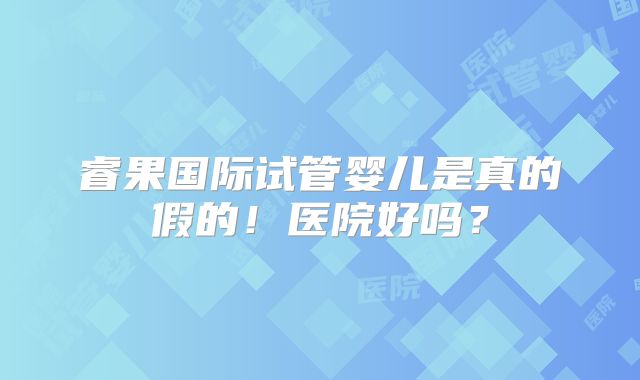 睿果国际试管婴儿是真的假的！医院好吗？
