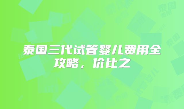 泰国三代试管婴儿费用全攻略，价比之