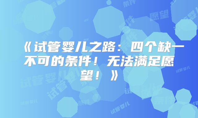 《试管婴儿之路:四个缺一不可的条件!无法满足愿望!》