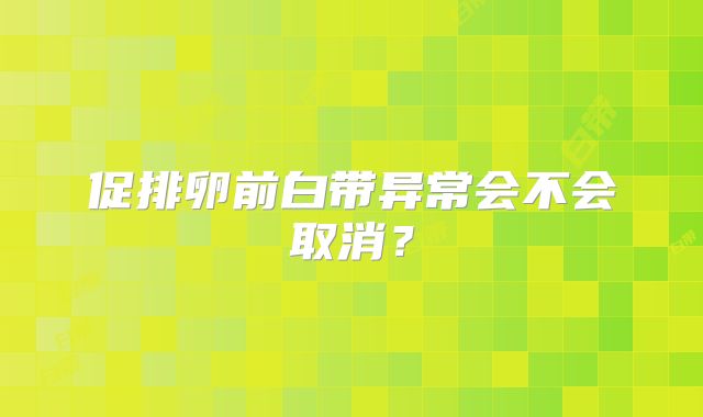 促排卵前白带异常会不会取消?