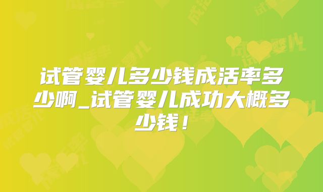 试管婴儿多少钱成活率多少啊_试管婴儿成功大概多少钱!