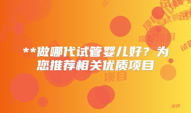 **做哪代试管婴儿好？为您推荐相关优质项目