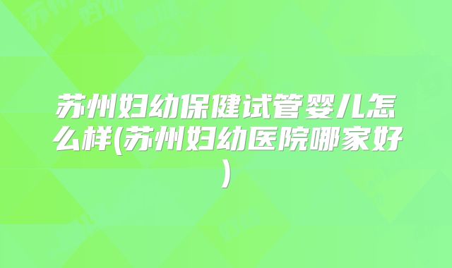 苏州妇幼保健试管婴儿怎么样(苏州妇幼医院哪家好)