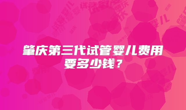 肇庆第三代试管婴儿费用要多少钱?