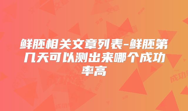 鲜胚相关文章列表-鲜胚第几天可以测出来哪个成功率高
