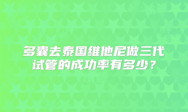 多囊去泰国维他尼做三代试管的成功率有多少？