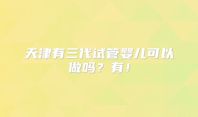 天津有三代试管婴儿可以做吗?有!