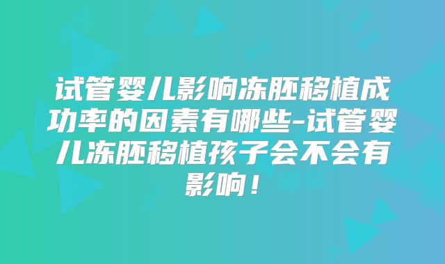 试管婴儿影响冻胚移植成功率的因素有哪些-试管婴儿冻胚移植孩子会不会有影响!