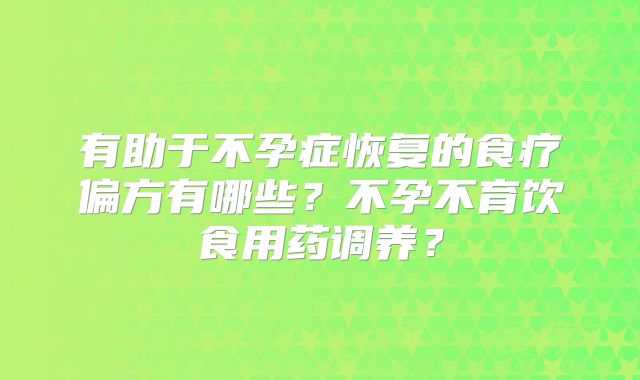 有助于不孕症恢复的食疗偏方有哪些？不孕不育饮食用药调养？
