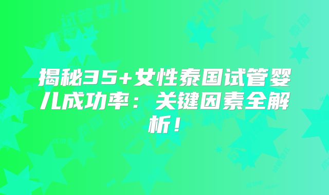 揭秘35+女性泰国试管婴儿成功率：关键因素全解析！