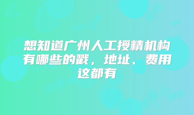 想知道广州人工授精机构有哪些的戳，地址、费用这都有