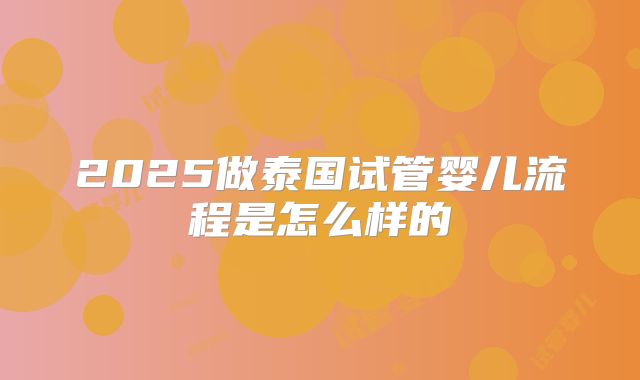 2025做泰国试管婴儿流程是怎么样的