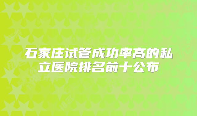 石家庄试管成功率高的私立医院排名前十公布