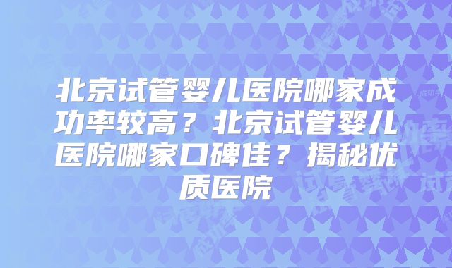 北京试管婴儿医院哪家成功率较高？北京试管婴儿医院哪家口碑佳？揭秘优质医院