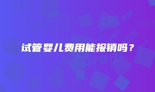 试管婴儿费用能报销吗？