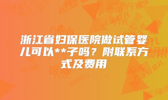 浙江省妇保医院做试管婴儿可以**子吗?附联系方式及费用