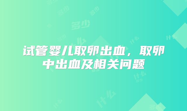 试管婴儿取卵出血,取卵中出血及相关问题