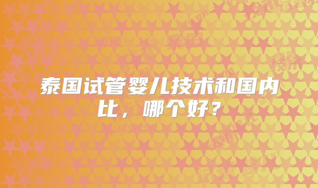 泰国试管婴儿技术和国内比,哪个好?