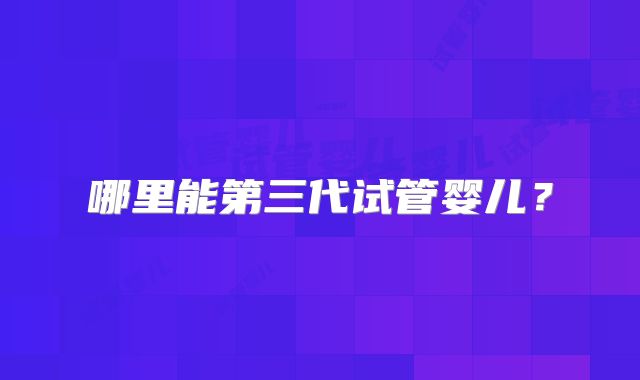 哪里能第三代试管婴儿?