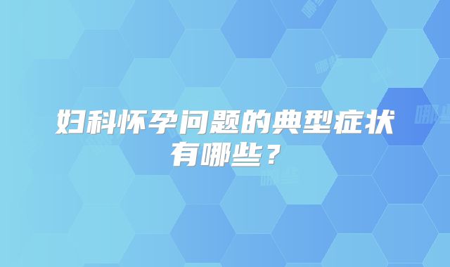 妇科怀孕问题的典型症状有哪些？