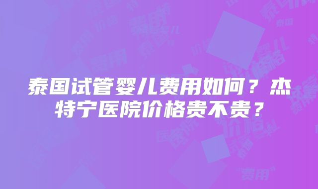 泰国试管婴儿费用如何?杰特宁医院价格贵不贵?