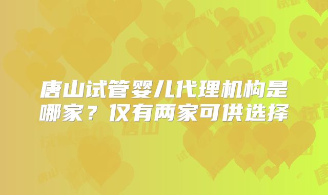 唐山试管婴儿代理机构是哪家?仅有两家可供选择