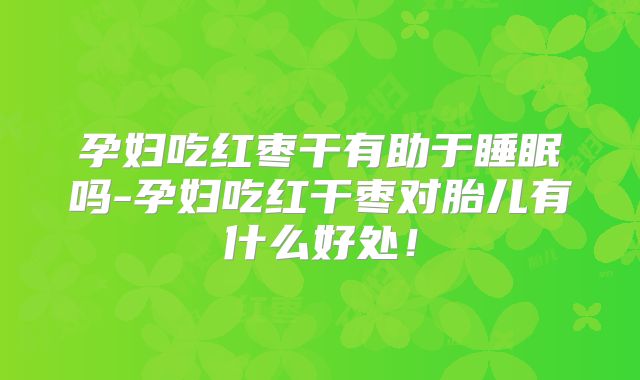 孕妇吃红枣干有助于睡眠吗-孕妇吃红干枣对胎儿有什么好处!