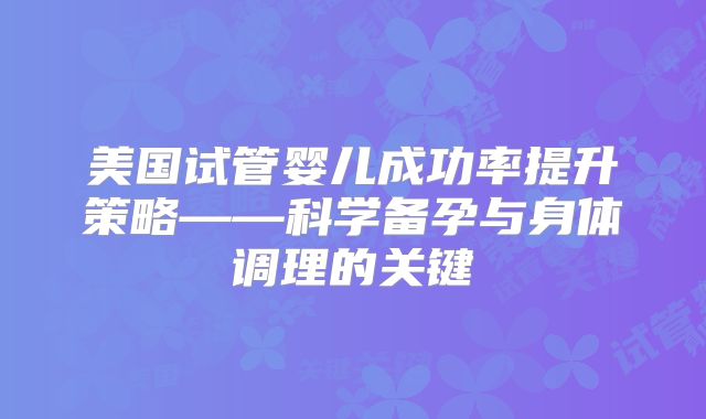 美国试管婴儿成功率提升策略——科学备孕与身体调理的关键