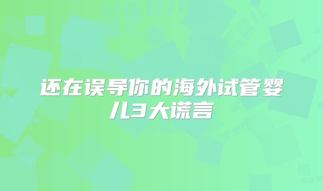 还在误导你的海外试管婴儿3大谎言