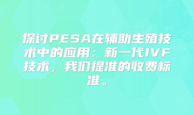 探讨PESA在辅助生殖技术中的应用:新一代IVF技术,我们提准的收费标准。
