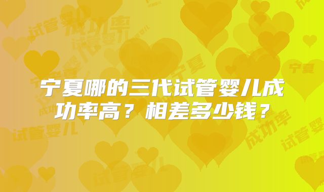 宁夏哪的三代试管婴儿成功率高？相差多少钱？