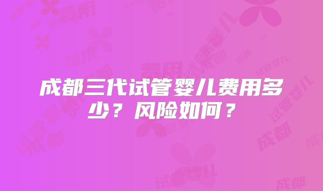 成都三代试管婴儿费用多少？风险如何？