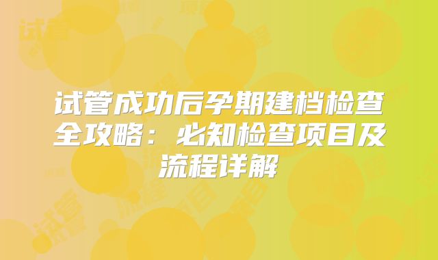 试管成功后孕期建档检查全攻略:必知检查项目及流程详解