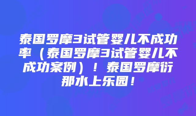 泰国罗摩3试管婴儿不成功率（泰国罗摩3试管婴儿不成功案例）！泰国罗摩衍那水上乐园！